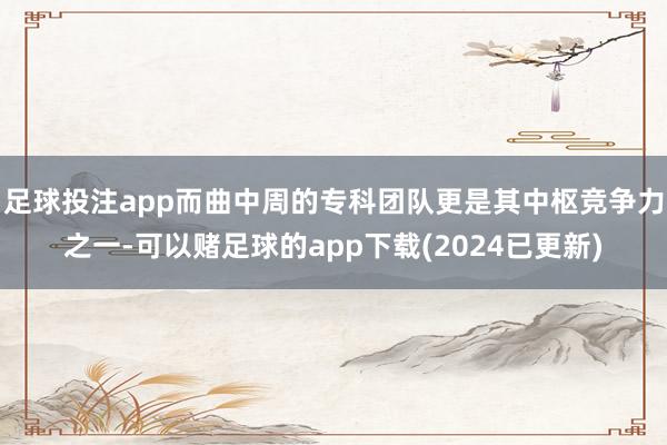 足球投注app而曲中周的专科团队更是其中枢竞争力之一-可以赌足球的app下载(2024已更新)
