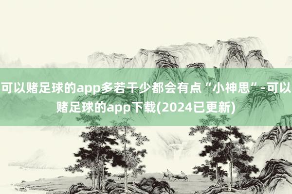 可以赌足球的app多若干少都会有点“小神思”-可以赌足球的app下载(2024已更新)