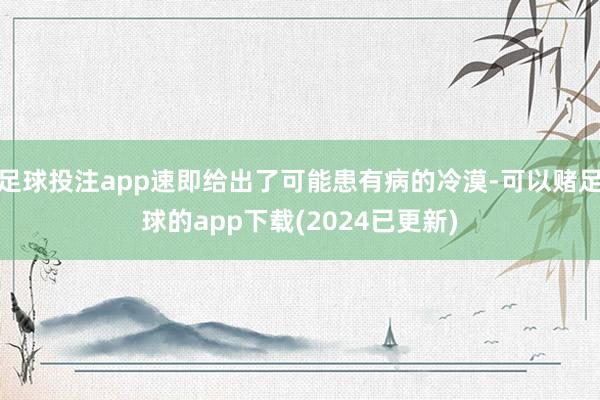 足球投注app速即给出了可能患有病的冷漠-可以赌足球的app下载(2024已更新)
