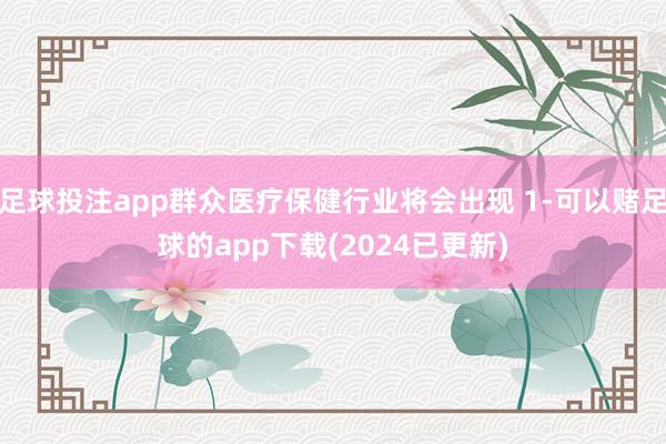 足球投注app群众医疗保健行业将会出现 1-可以赌足球的app下载(2024已更新)