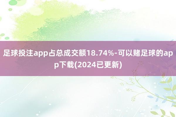 足球投注app占总成交额18.74%-可以赌足球的app下载(2024已更新)