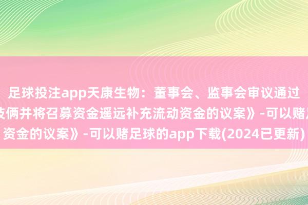 足球投注app天康生物：董事会、监事会审议通过《对于绝交部分募投技俩并将召募资金遥远补充流动资金的议案》-可以赌足球的app下载(2024已更新)