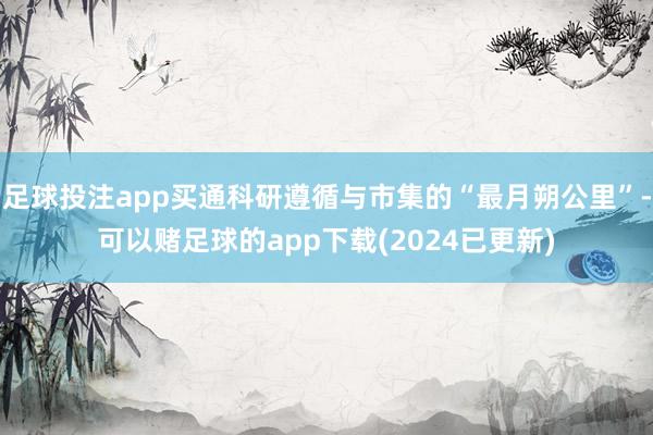 足球投注app买通科研遵循与市集的“最月朔公里”-可以赌足球的app下载(2024已更新)