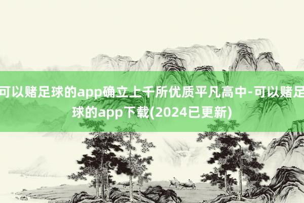 可以赌足球的app确立上千所优质平凡高中-可以赌足球的app下载(2024已更新)