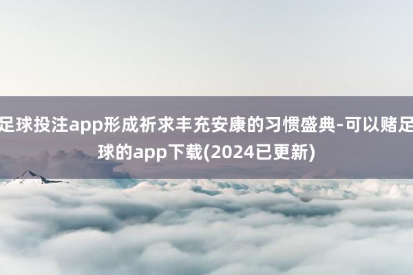 足球投注app形成祈求丰充安康的习惯盛典-可以赌足球的app下载(2024已更新)