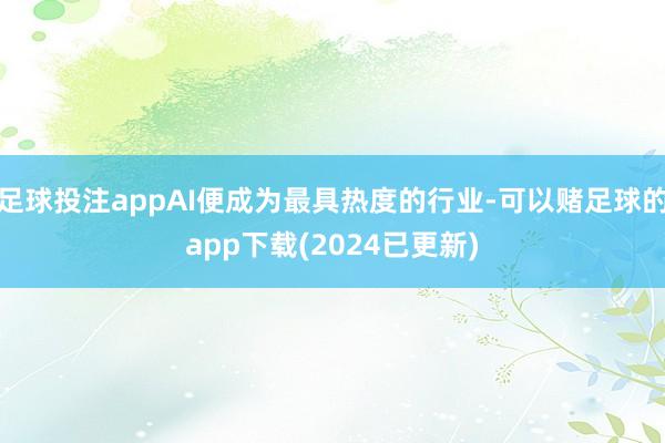 足球投注appAI便成为最具热度的行业-可以赌足球的app下载(2024已更新)
