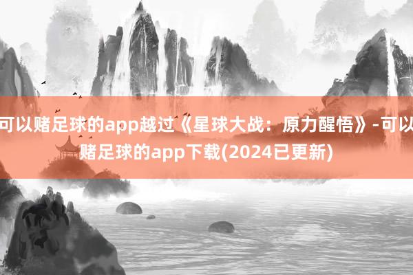 可以赌足球的app越过《星球大战：原力醒悟》-可以赌足球的app下载(2024已更新)