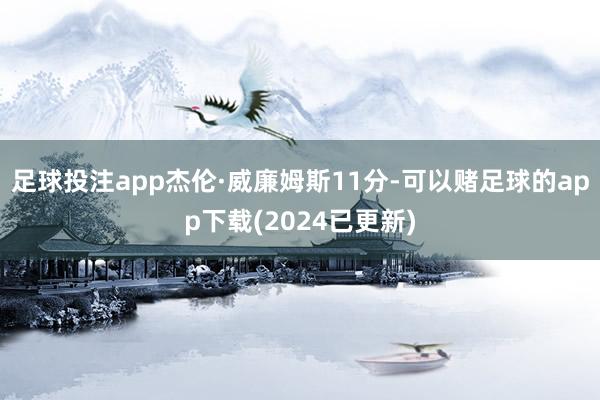 足球投注app杰伦·威廉姆斯11分-可以赌足球的app下载(2024已更新)