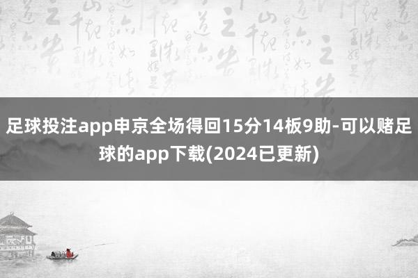 足球投注app申京全场得回15分14板9助-可以赌足球的app下载(2024已更新)