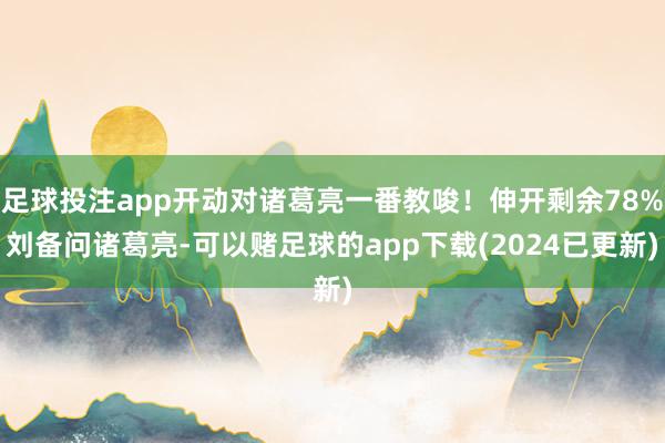 足球投注app开动对诸葛亮一番教唆！伸开剩余78%刘备问诸葛亮-可以赌足球的app下载(2024已更新)