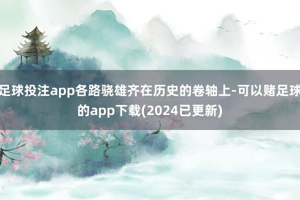 足球投注app各路骁雄齐在历史的卷轴上-可以赌足球的app下载(2024已更新)
