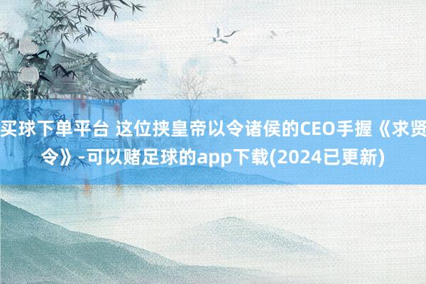 买球下单平台 这位挟皇帝以令诸侯的CEO手握《求贤令》-可以赌足球的app下载(2024已更新)