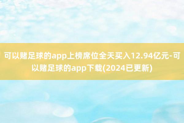 可以赌足球的app上榜席位全天买入12.94亿元-可以赌足球的app下载(2024已更新)
