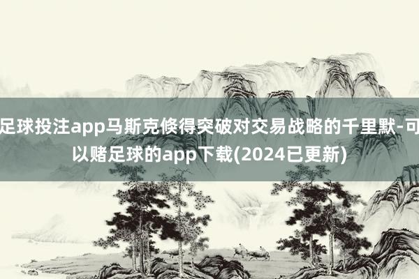 足球投注app马斯克倏得突破对交易战略的千里默-可以赌足球的app下载(2024已更新)