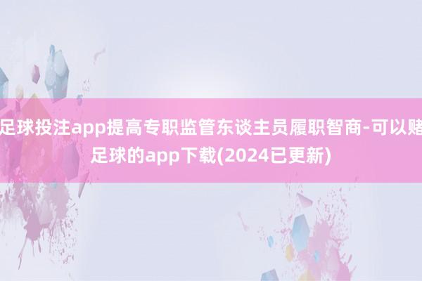 足球投注app提高专职监管东谈主员履职智商-可以赌足球的app下载(2024已更新)