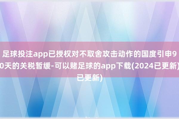 足球投注app已授权对不取舍攻击动作的国度引申90天的关税暂缓-可以赌足球的app下载(2024已更新)