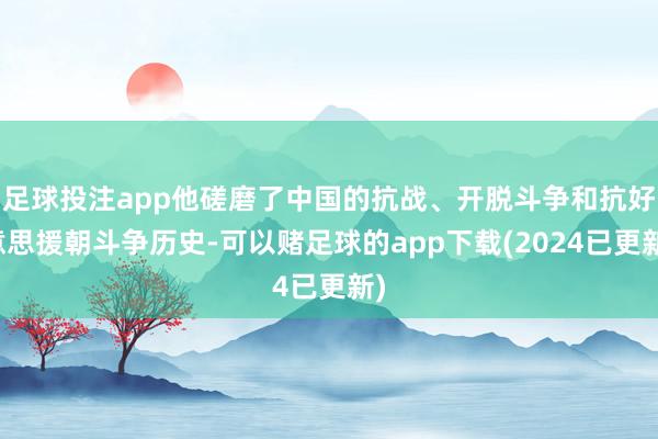 足球投注app他磋磨了中国的抗战、开脱斗争和抗好意思援朝斗争历史-可以赌足球的app下载(2024已更新)