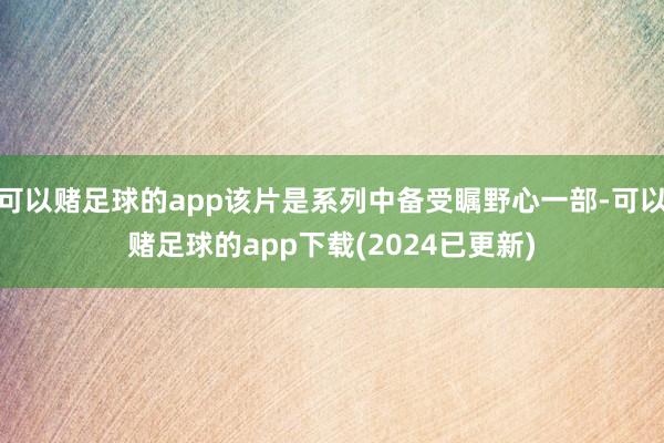 可以赌足球的app该片是系列中备受瞩野心一部-可以赌足球的app下载(2024已更新)