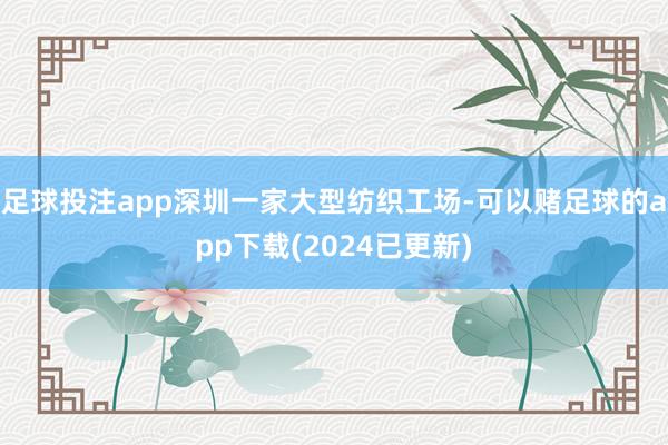 足球投注app深圳一家大型纺织工场-可以赌足球的app下载(2024已更新)