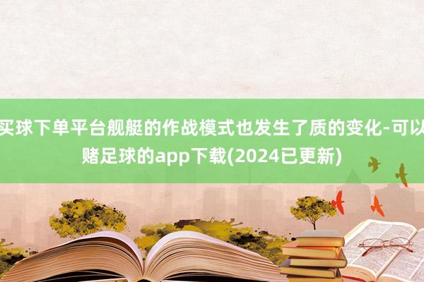 买球下单平台舰艇的作战模式也发生了质的变化-可以赌足球的app下载(2024已更新)