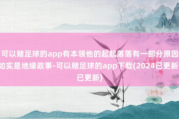 可以赌足球的app有本领他的起起落落有一部分原因如实是地缘政事-可以赌足球的app下载(2024已更新)
