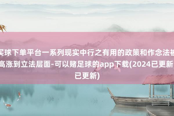 买球下单平台一系列现实中行之有用的政策和作念法被高涨到立法层面-可以赌足球的app下载(2024已更新)