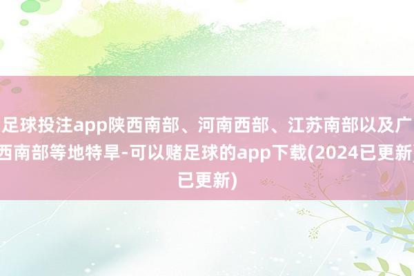 足球投注app陕西南部、河南西部、江苏南部以及广西南部等地特旱-可以赌足球的app下载(2024已更新)