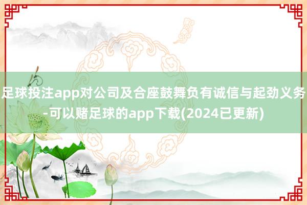 足球投注app对公司及合座鼓舞负有诚信与起劲义务-可以赌足球的app下载(2024已更新)