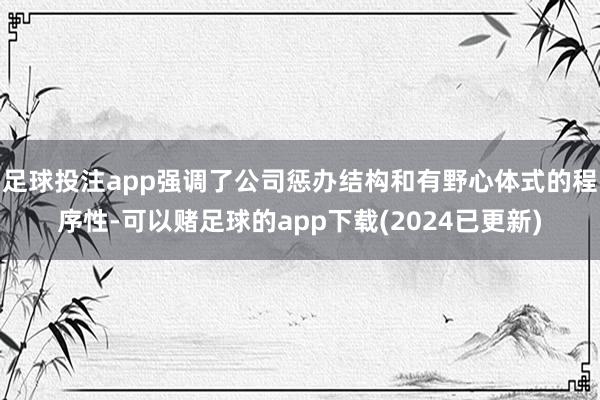 足球投注app强调了公司惩办结构和有野心体式的程序性-可以赌足球的app下载(2024已更新)