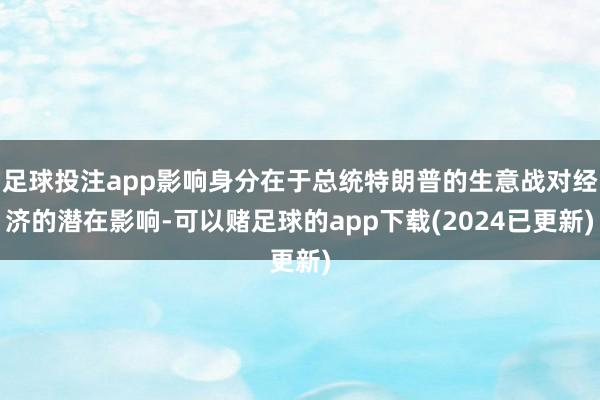 足球投注app影响身分在于总统特朗普的生意战对经济的潜在影响-可以赌足球的app下载(2024已更新)