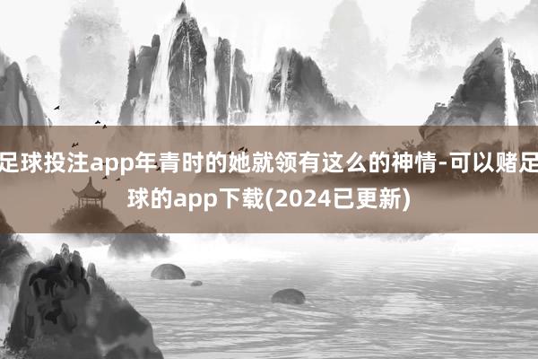 足球投注app年青时的她就领有这么的神情-可以赌足球的app下载(2024已更新)