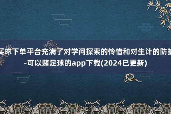 买球下单平台充满了对学问探索的怜惜和对生计的防护-可以赌足球的app下载(2024已更新)