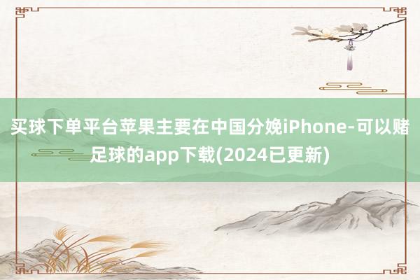 买球下单平台　　苹果主要在中国分娩iPhone-可以赌足球的app下载(2024已更新)