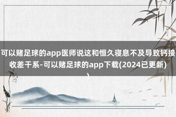 可以赌足球的app医师说这和恒久寝息不及导致钙接收差干系-可以赌足球的app下载(2024已更新)