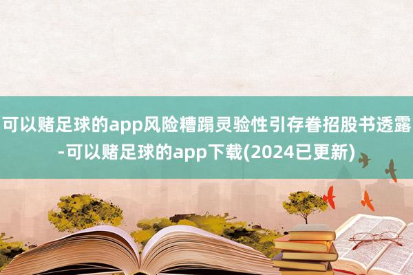 可以赌足球的app风险糟蹋灵验性引存眷招股书透露-可以赌足球的app下载(2024已更新)