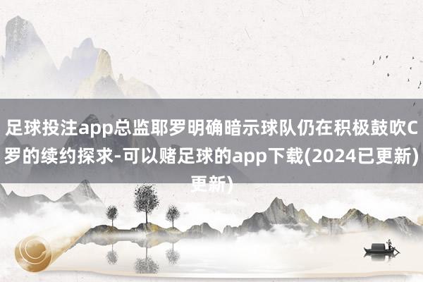 足球投注app总监耶罗明确暗示球队仍在积极鼓吹C罗的续约探求-可以赌足球的app下载(2024已更新)