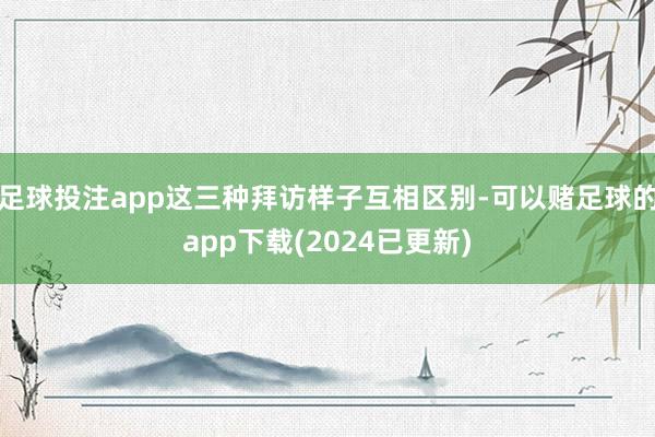 足球投注app这三种拜访样子互相区别-可以赌足球的app下载(2024已更新)