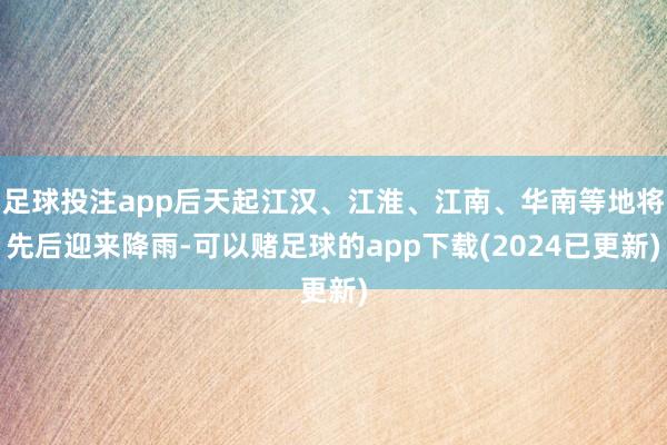 足球投注app后天起江汉、江淮、江南、华南等地将先后迎来降雨-可以赌足球的app下载(2024已更新)