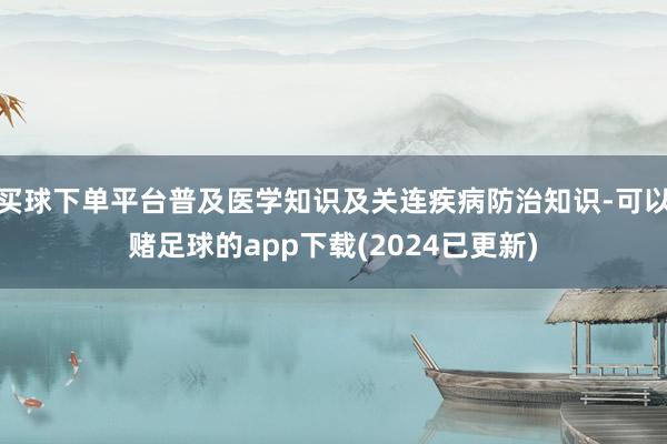 买球下单平台普及医学知识及关连疾病防治知识-可以赌足球的app下载(2024已更新)