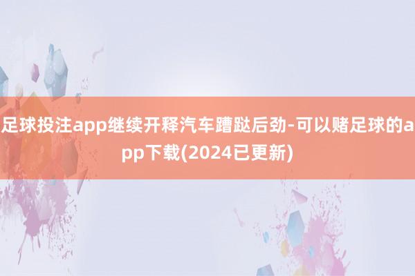 足球投注app继续开释汽车蹧跶后劲-可以赌足球的app下载(2024已更新)