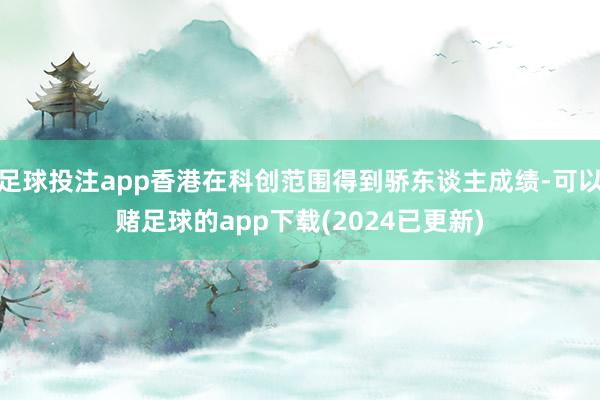 足球投注app香港在科创范围得到骄东谈主成绩-可以赌足球的app下载(2024已更新)
