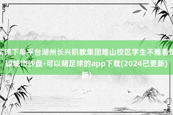 买球下单平台湖州长兴职教集团雉山校区学生不雅看低碳城市沙盘-可以赌足球的app下载(2024已更新)