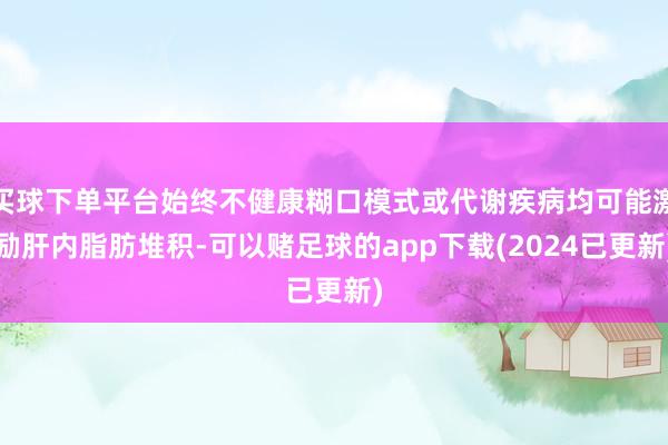 买球下单平台始终不健康糊口模式或代谢疾病均可能激励肝内脂肪堆积-可以赌足球的app下载(2024已更新)