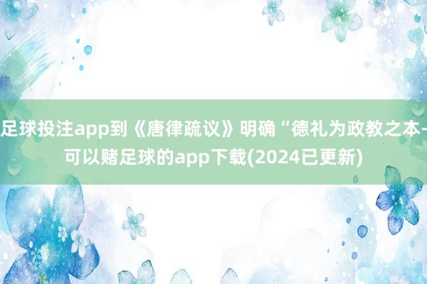足球投注app到《唐律疏议》明确“德礼为政教之本-可以赌足球的app下载(2024已更新)