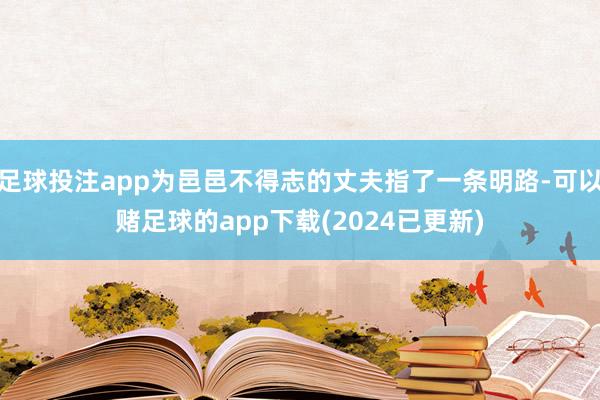 足球投注app为邑邑不得志的丈夫指了一条明路-可以赌足球的app下载(2024已更新)