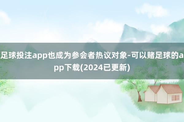 足球投注app也成为参会者热议对象-可以赌足球的app下载(2024已更新)