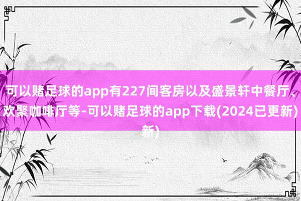 可以赌足球的app有227间客房以及盛景轩中餐厅、欢聚咖啡厅等-可以赌足球的app下载(2024已更新)
