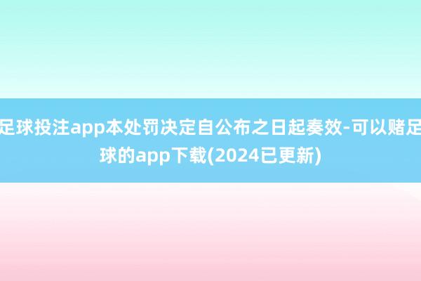 足球投注app本处罚决定自公布之日起奏效-可以赌足球的app下载(2024已更新)