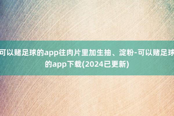 可以赌足球的app往肉片里加生抽、淀粉-可以赌足球的app下载(2024已更新)