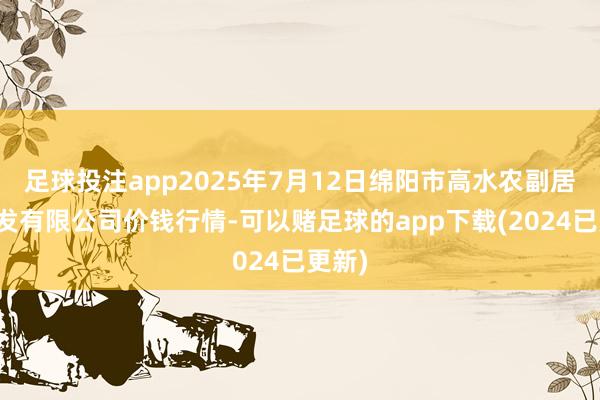 足球投注app2025年7月12日绵阳市高水农副居品批发有限公司价钱行情-可以赌足球的app下载(2024已更新)